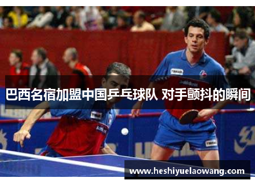 巴西名宿加盟中国乒乓球队 对手颤抖的瞬间