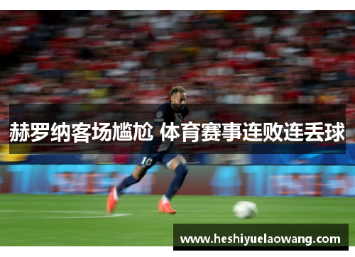 赫罗纳客场尴尬 体育赛事连败连丢球
