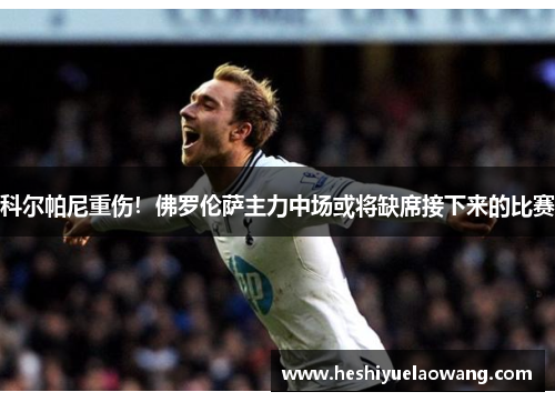 科尔帕尼重伤！佛罗伦萨主力中场或将缺席接下来的比赛