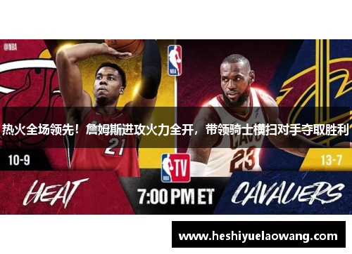 热火全场领先！詹姆斯进攻火力全开，带领骑士横扫对手夺取胜利