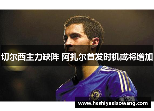 切尔西主力缺阵 阿扎尔首发时机或将增加